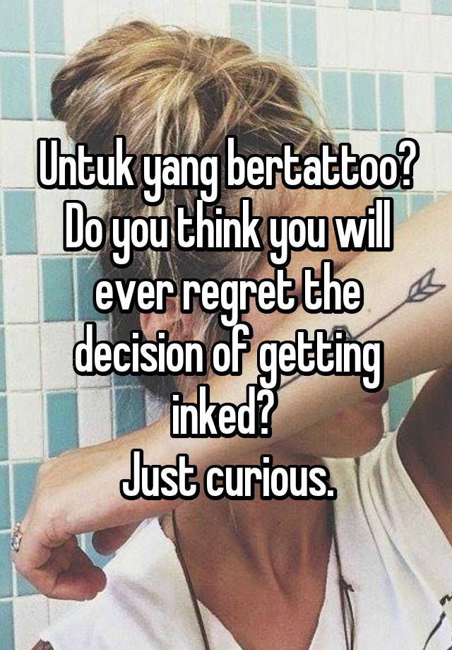 Untuk yang bertattoo?
Do you think you will ever regret the decision of getting inked? 
Just curious.