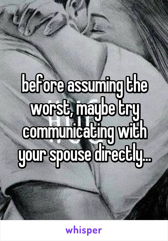 before assuming the worst, maybe try communicating with your spouse directly...