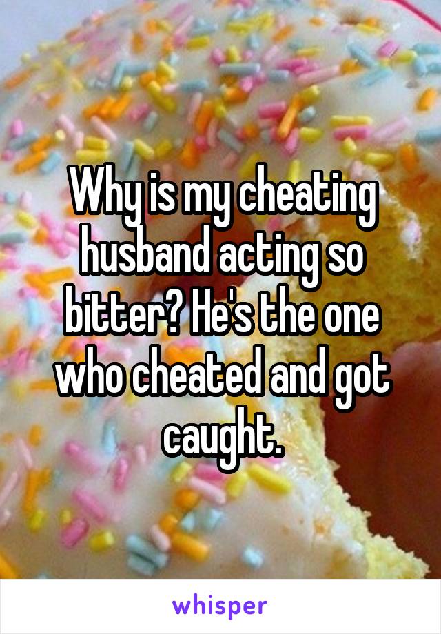 Why is my cheating husband acting so bitter? He's the one who cheated and got caught.