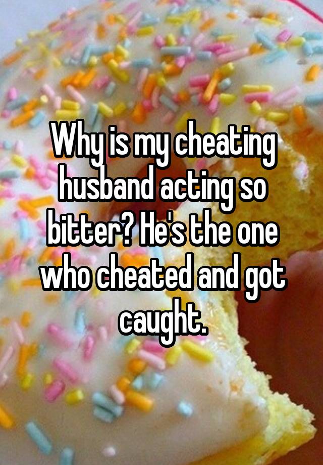 Why is my cheating husband acting so bitter? He's the one who cheated and got caught.