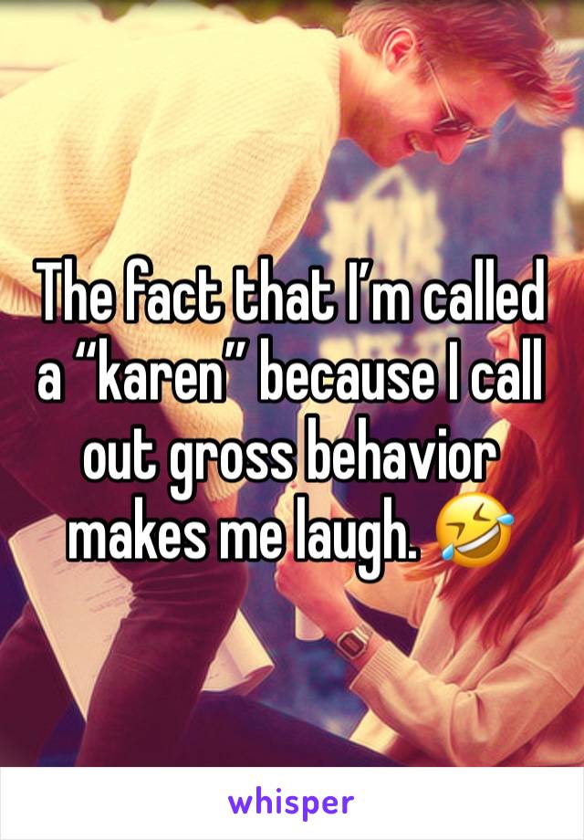 The fact that I’m called a “karen” because I call out gross behavior makes me laugh. 🤣