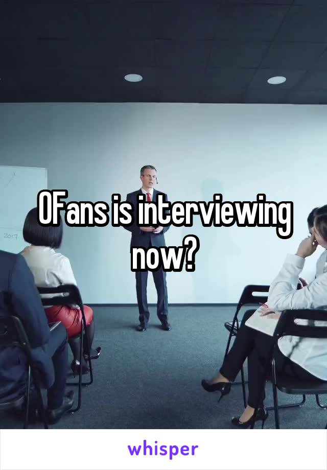 OFans is interviewing now?