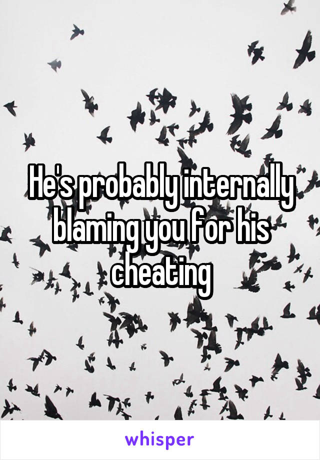 He's probably internally blaming you for his cheating