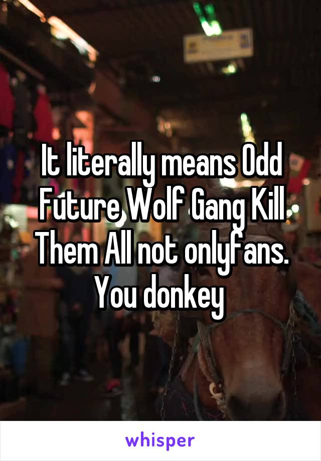 It literally means Odd Future Wolf Gang Kill Them All not onlyfans. You donkey 