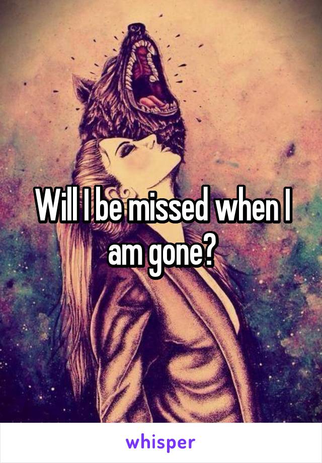 Will I be missed when I am gone?