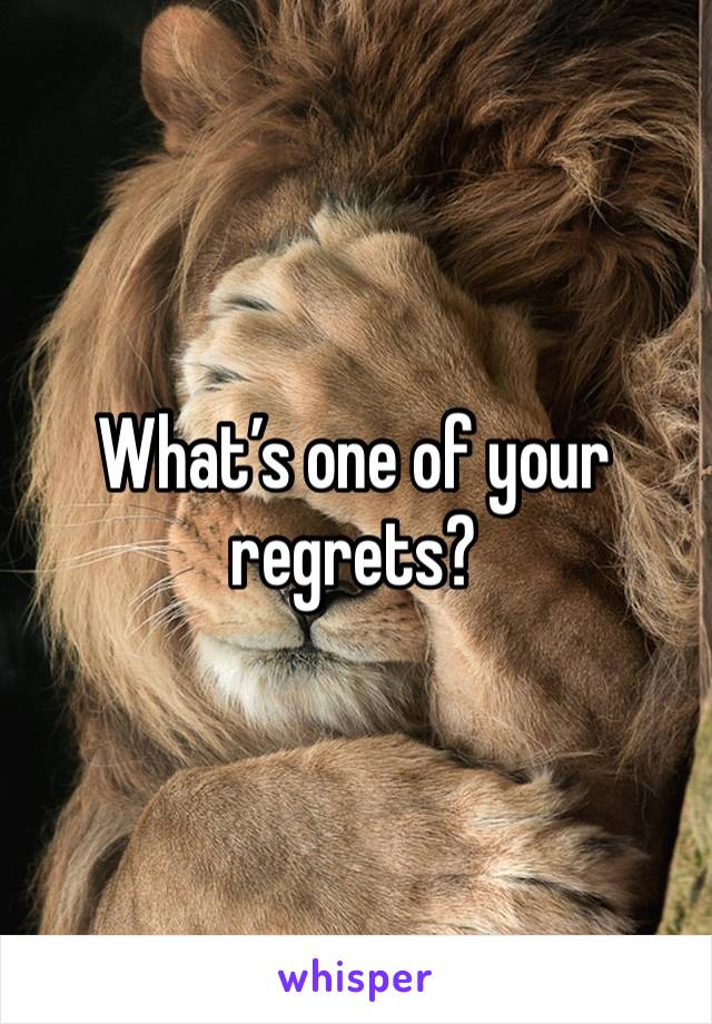 What’s one of your regrets?