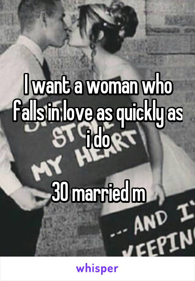 I want a woman who falls in love as quickly as i do

30 married m