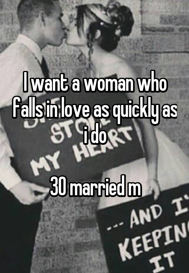 I want a woman who falls in love as quickly as i do

30 married m