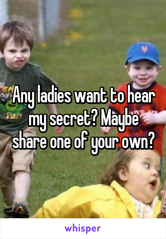 Any ladies want to hear my secret? Maybe share one of your own?