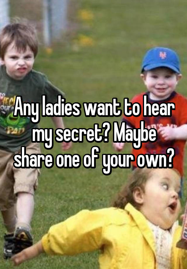 Any ladies want to hear my secret? Maybe share one of your own?