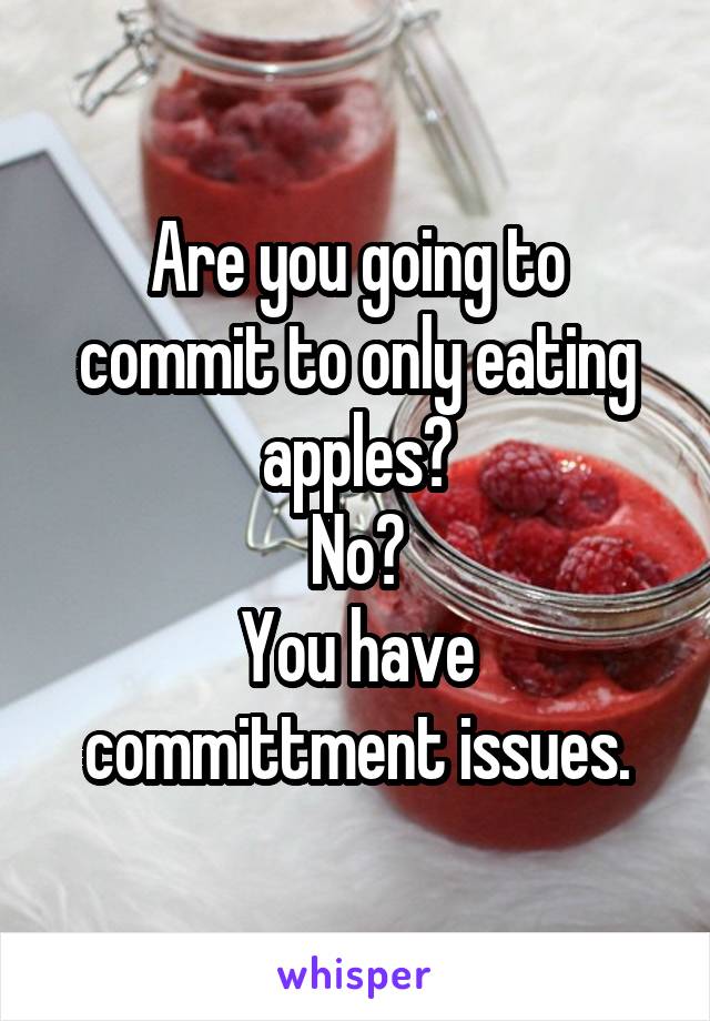 Are you going to commit to only eating apples?
No?
You have committment issues.