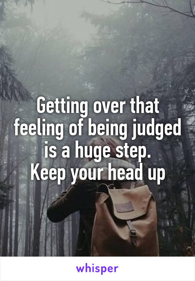 Getting over that feeling of being judged is a huge step.
Keep your head up