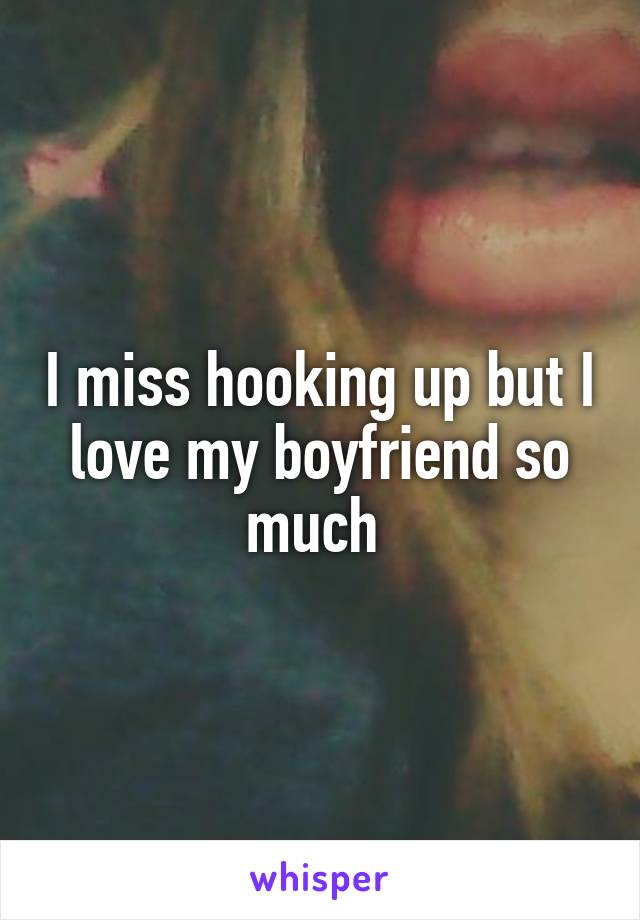 I miss hooking up but I love my boyfriend so much 