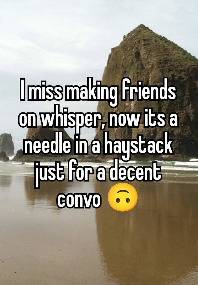 I miss making friends on whisper, now its a needle in a haystack just for a decent convo 🙃