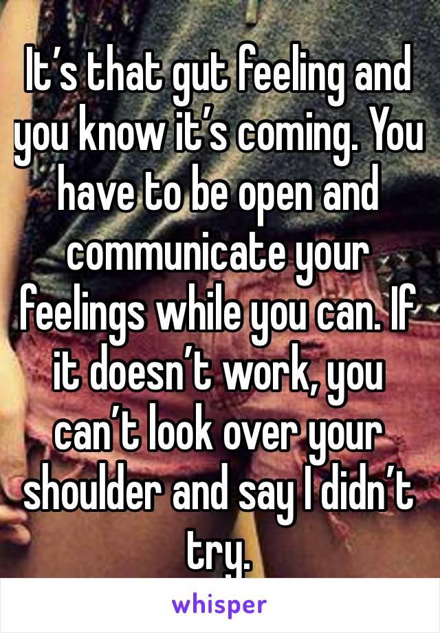 It’s that gut feeling and you know it’s coming. You have to be open and communicate your feelings while you can. If it doesn’t work, you can’t look over your shoulder and say I didn’t try. 