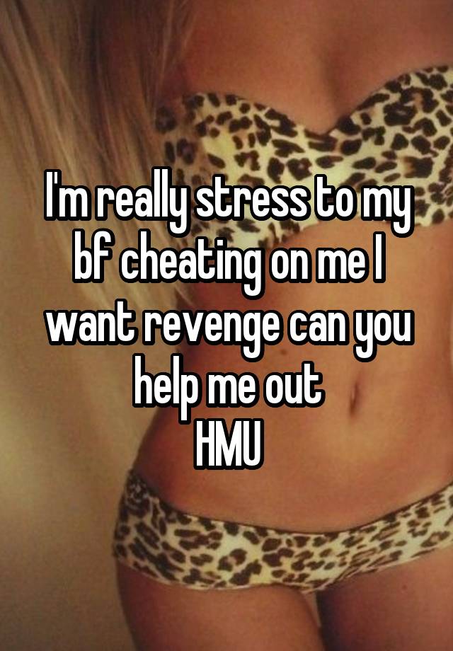 I'm really stress to my bf cheating on me I want revenge can you help me out
HMU