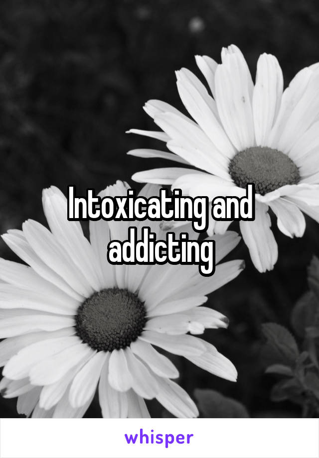 Intoxicating and addicting