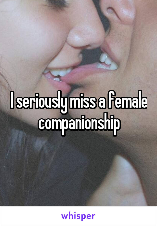 I seriously miss a female companionship