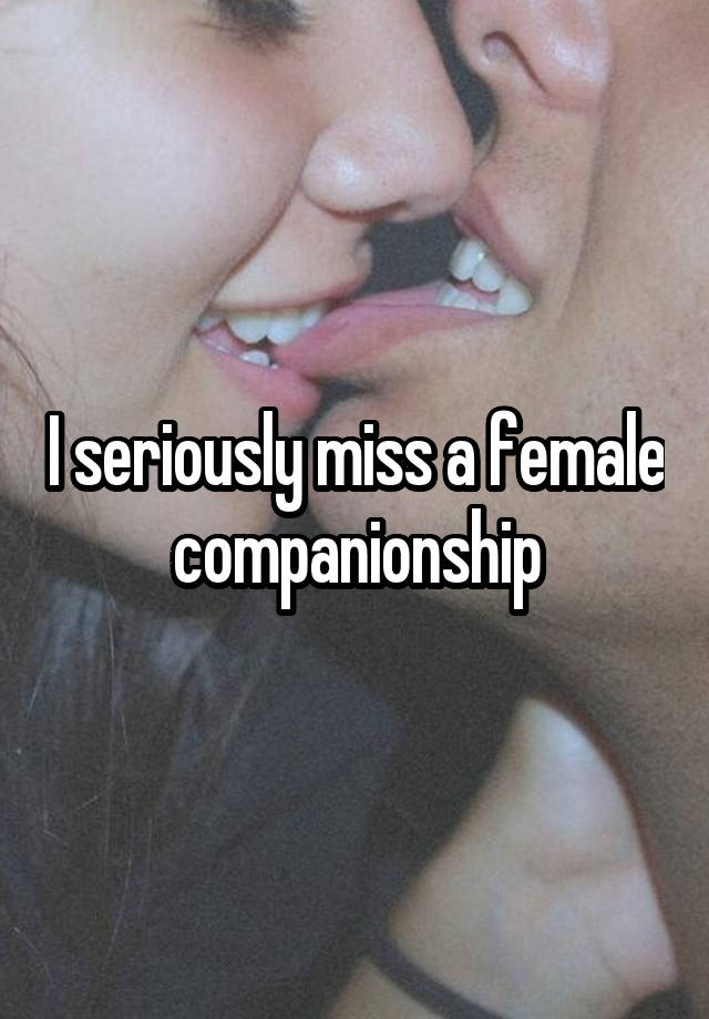 I seriously miss a female companionship