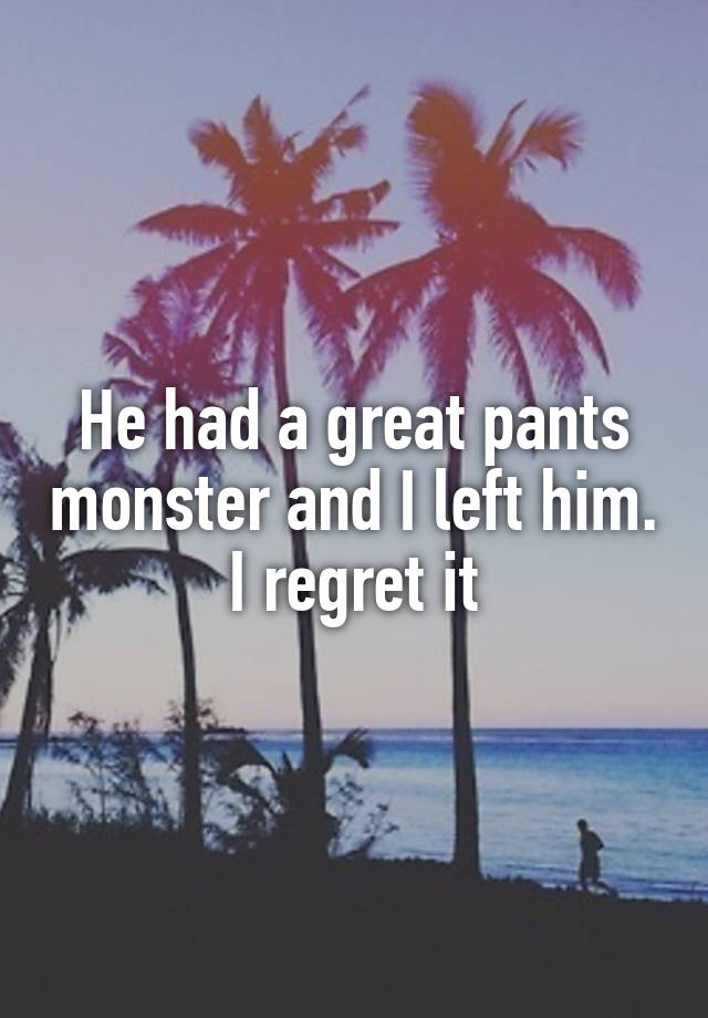 He had a great pants monster and I left him. I regret it