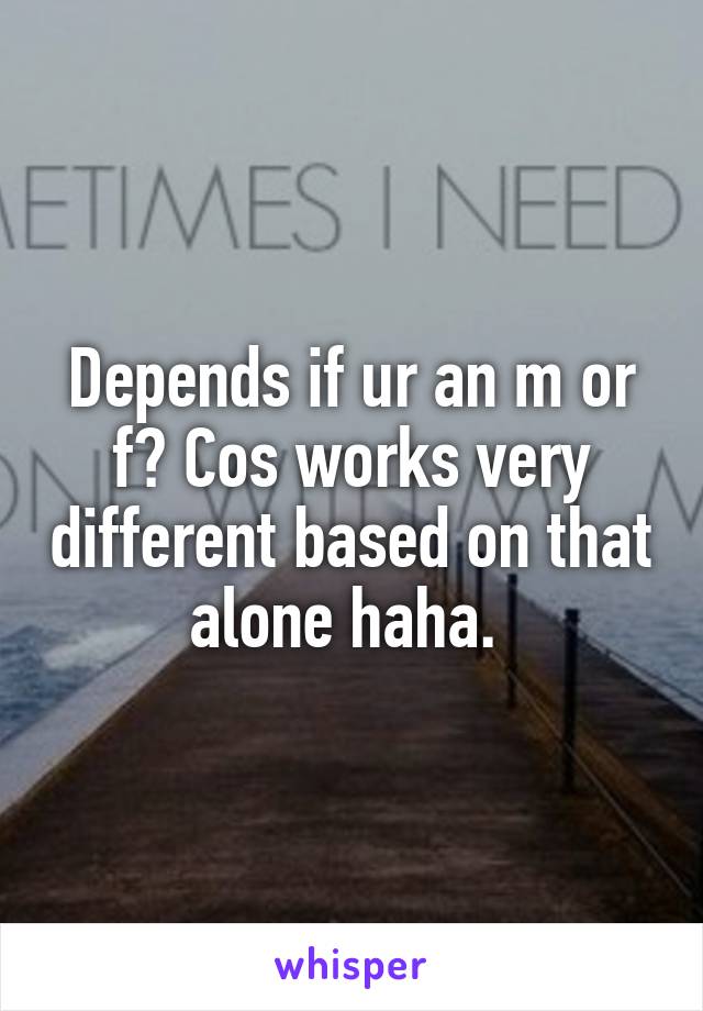 Depends if ur an m or f? Cos works very different based on that alone haha. 