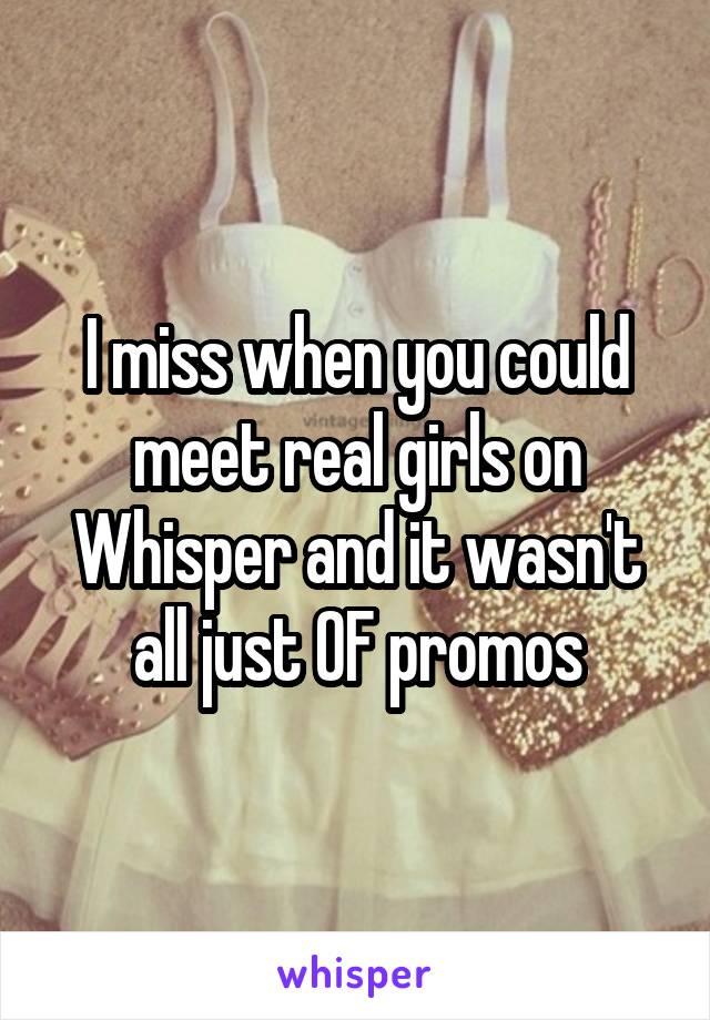 I miss when you could meet real girls on Whisper and it wasn't all just OF promos