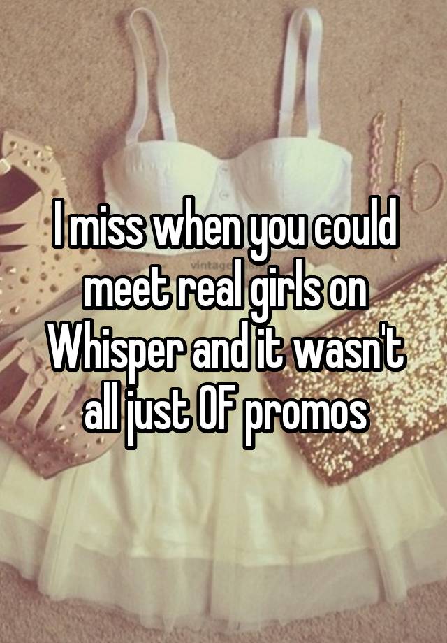 I miss when you could meet real girls on Whisper and it wasn't all just OF promos