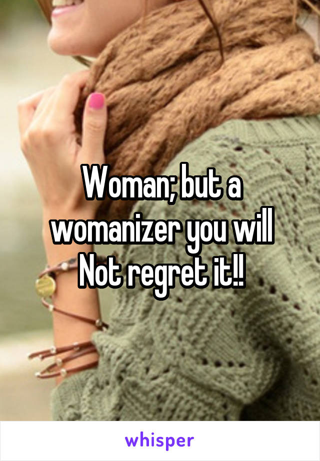 Woman; but a womanizer you will
Not regret it!!