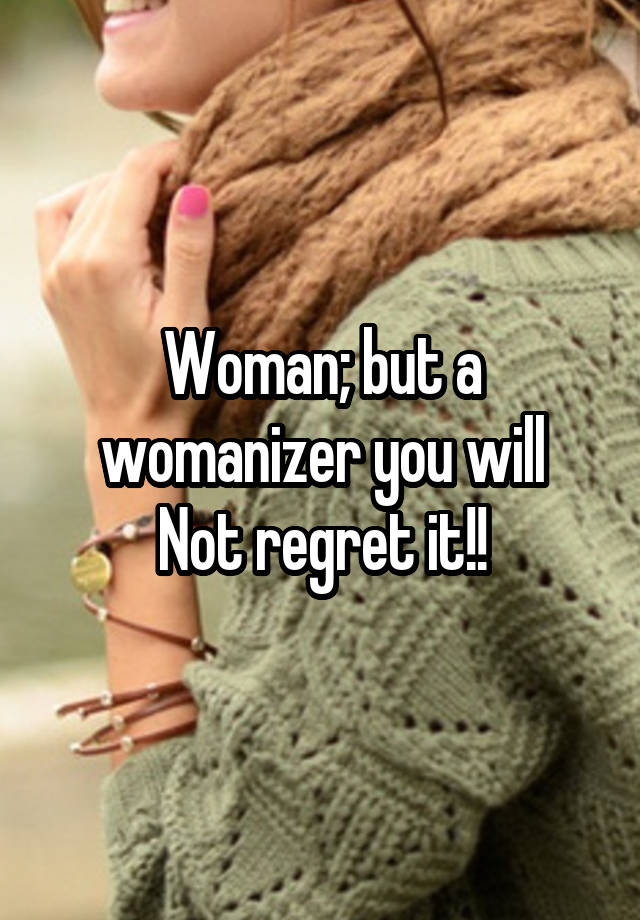 Woman; but a womanizer you will
Not regret it!!