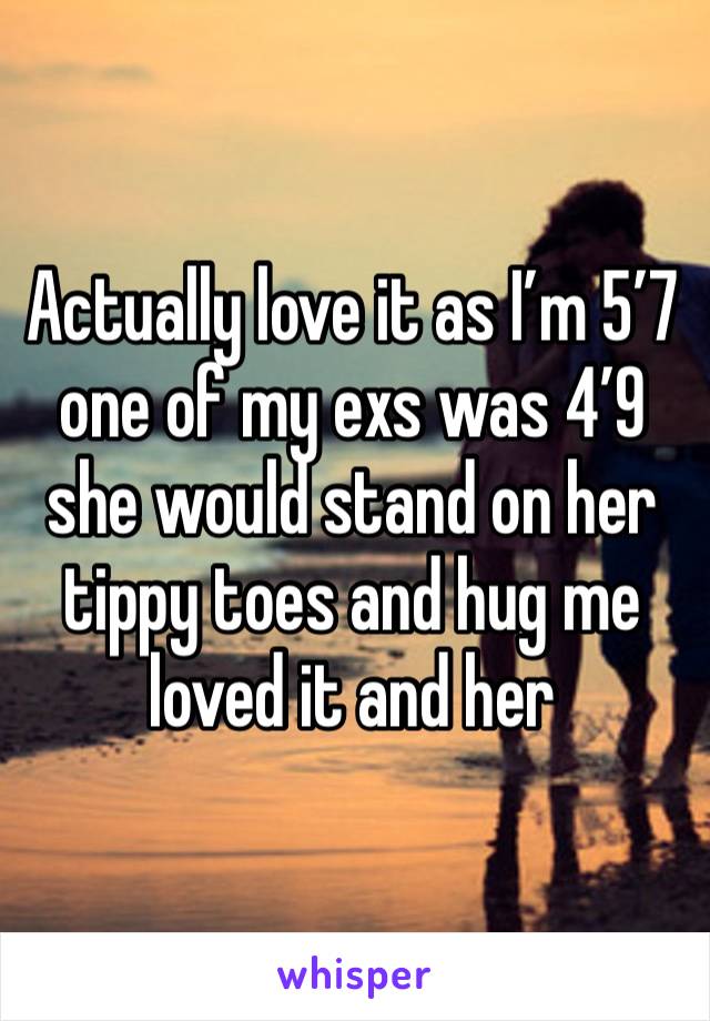 Actually love it as I’m 5’7 one of my exs was 4’9 she would stand on her tippy toes and hug me loved it and her