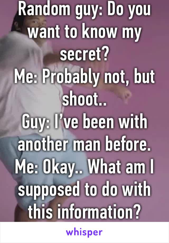 Random guy: Do you want to know my secret?
Me: Probably not, but shoot..
Guy: I’ve been with another man before. 
Me: Okay.. What am I supposed to do with this information? 
🤣🤣🤣