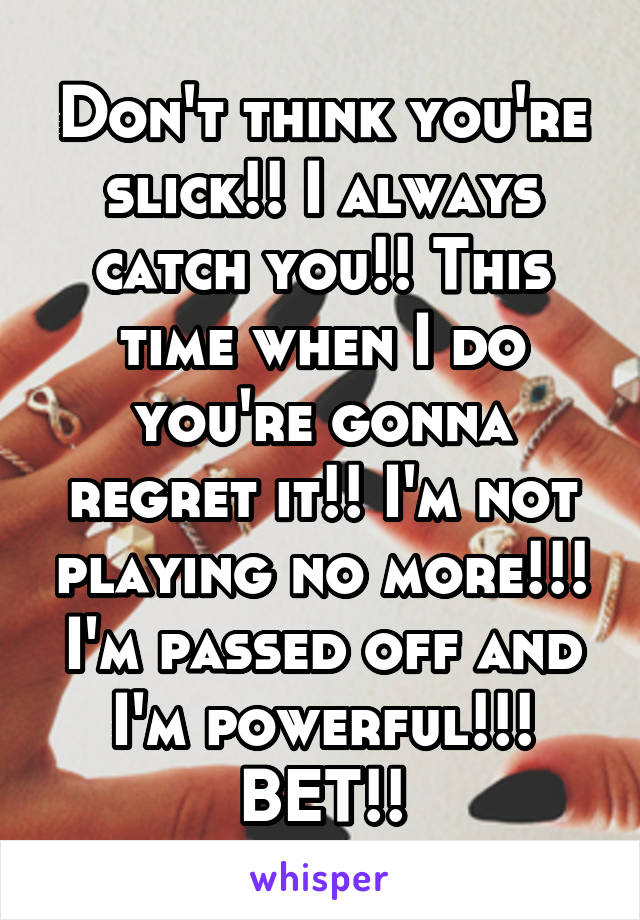 Don't think you're slick!! I always catch you!! This time when I do you're gonna regret it!! I'm not playing no more!!! I'm passed off and I'm powerful!!! BET!!