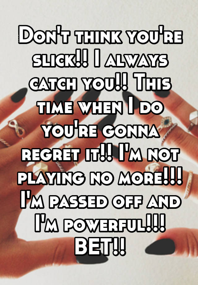 Don't think you're slick!! I always catch you!! This time when I do you're gonna regret it!! I'm not playing no more!!! I'm passed off and I'm powerful!!! BET!!