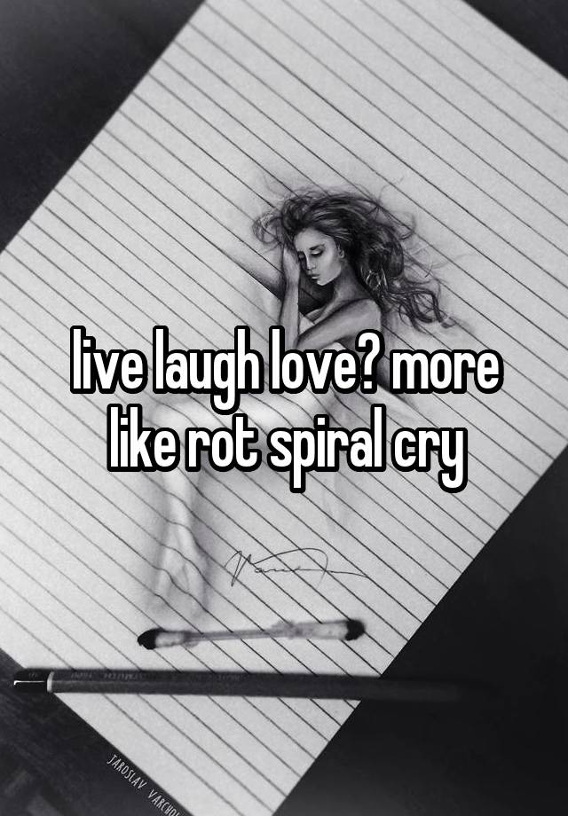 live laugh love? more like rot spiral cry