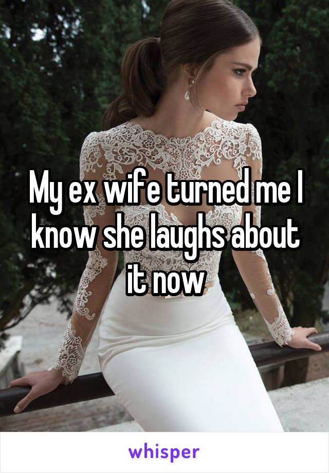 My ex wife turned me I know she laughs about it now