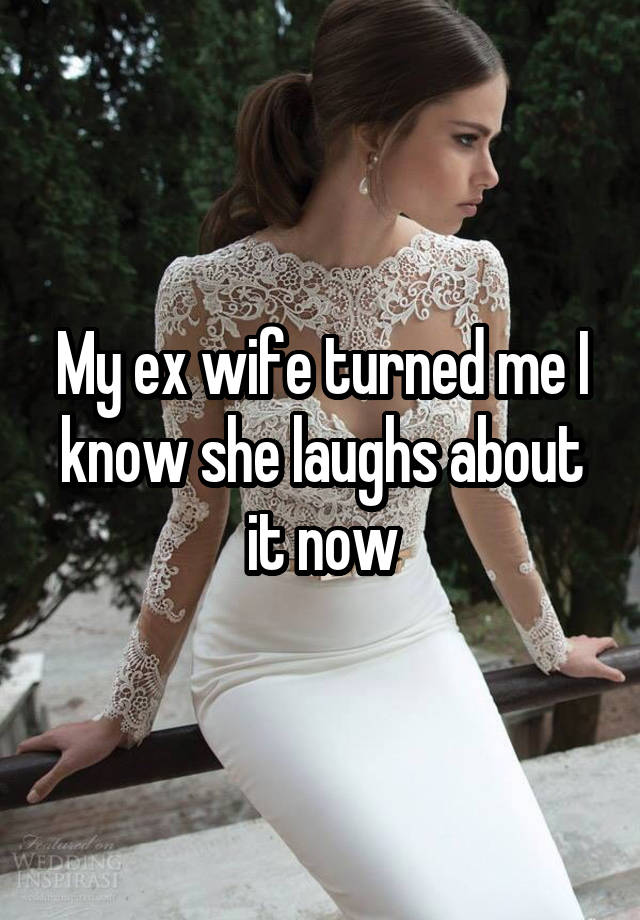 My ex wife turned me I know she laughs about it now