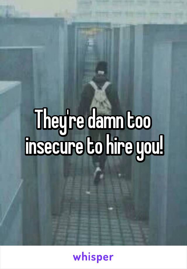 They're damn too  insecure to hire you!