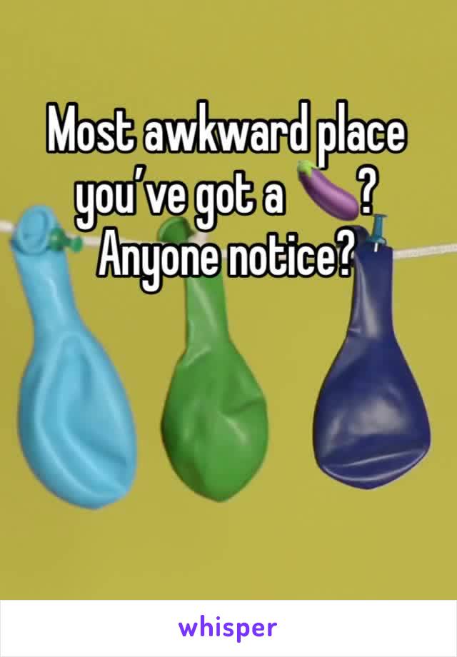 Most awkward place you’ve got a 🍆?
Anyone notice?