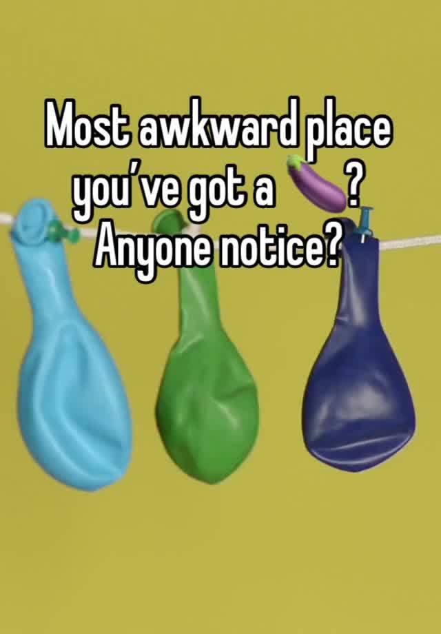 Most awkward place you’ve got a 🍆?
Anyone notice?