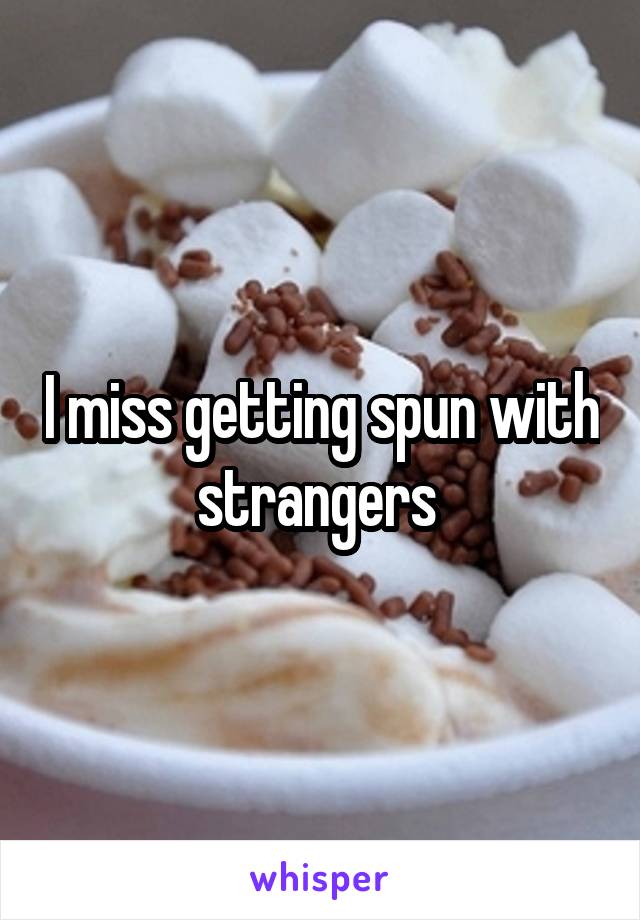 I miss getting spun with strangers 