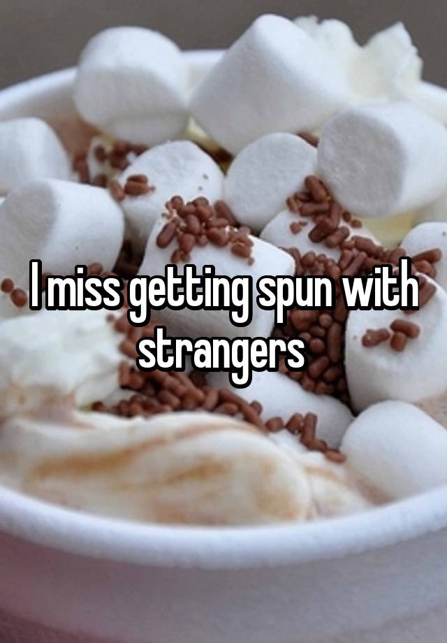 I miss getting spun with strangers 