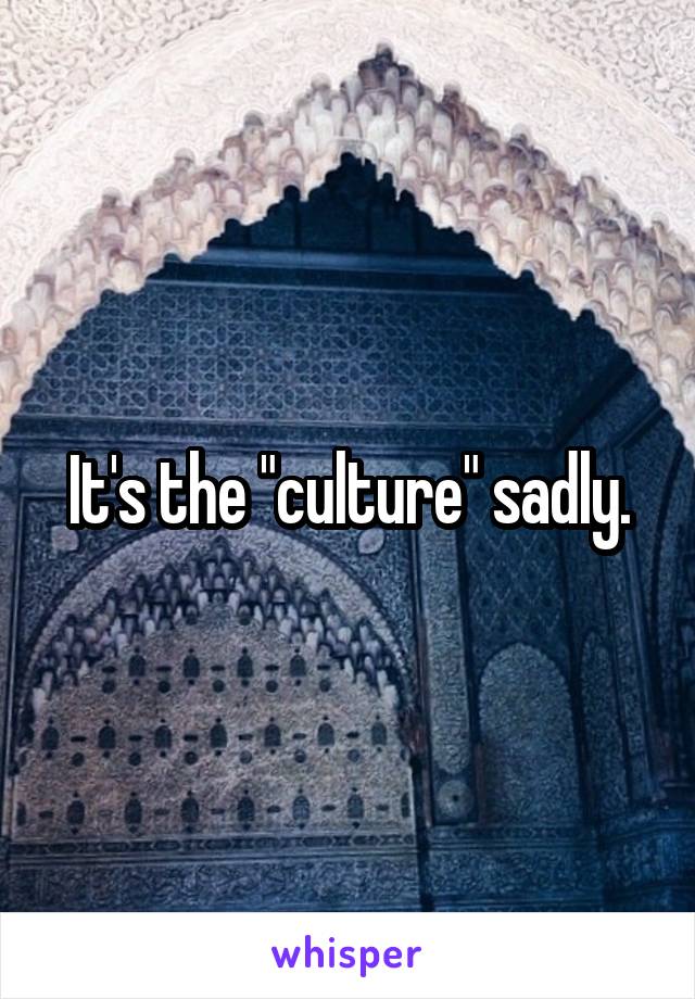 It's the "culture" sadly.