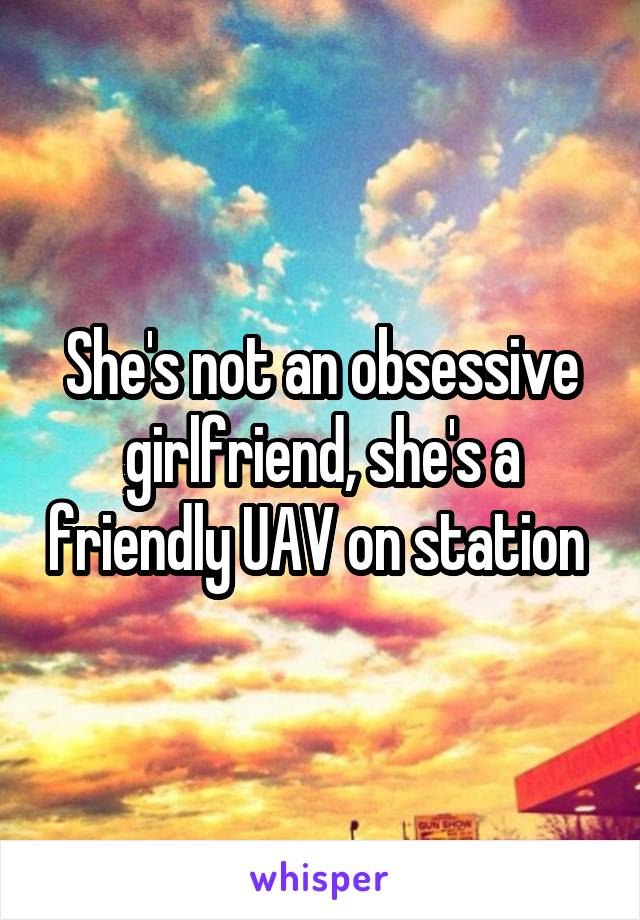 She's not an obsessive girlfriend, she's a friendly UAV on station 