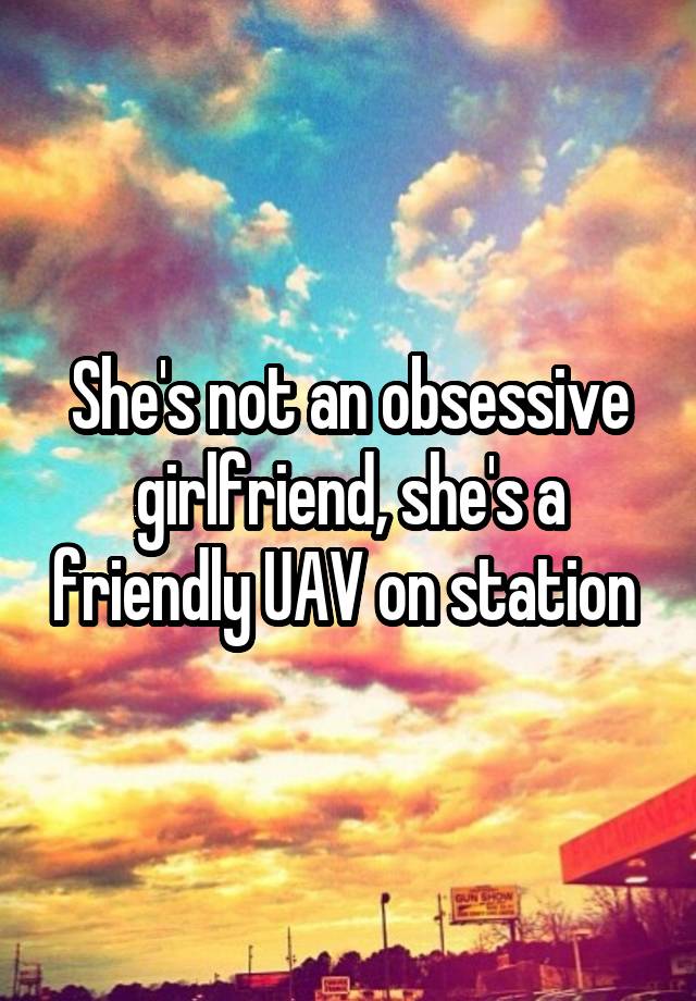 She's not an obsessive girlfriend, she's a friendly UAV on station 