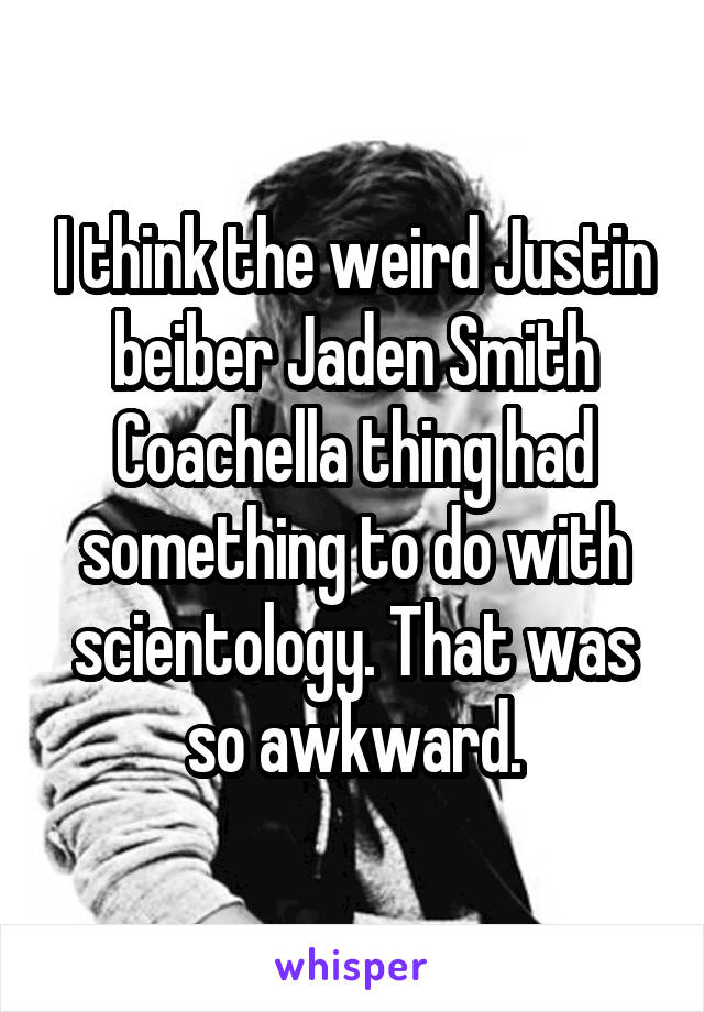 I think the weird Justin beiber Jaden Smith Coachella thing had something to do with scientology. That was so awkward.