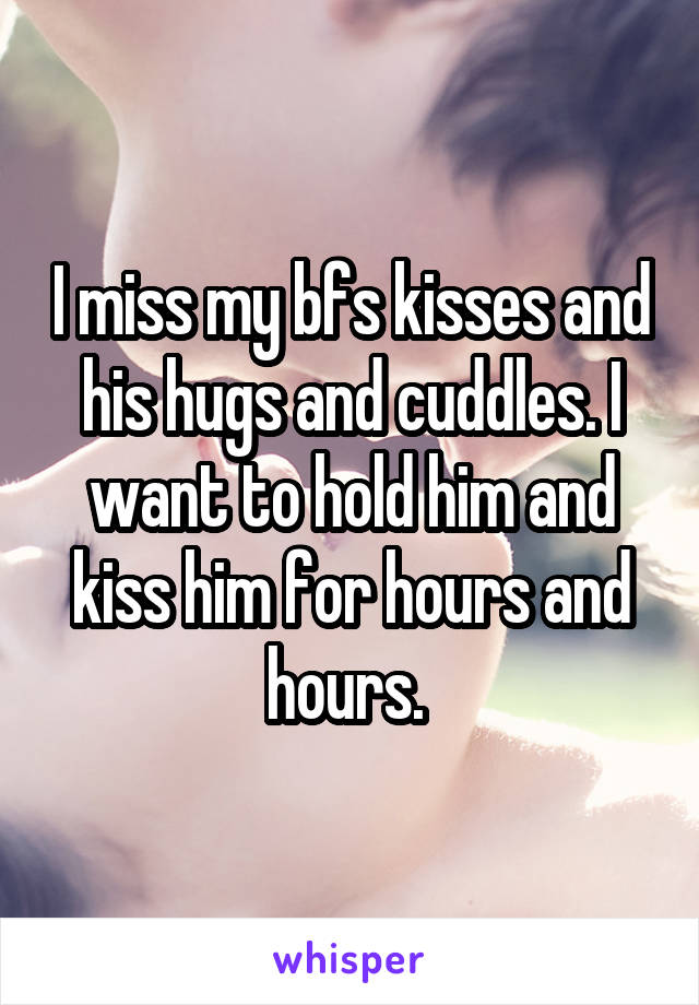 I miss my bfs kisses and his hugs and cuddles. I want to hold him and kiss him for hours and hours. 