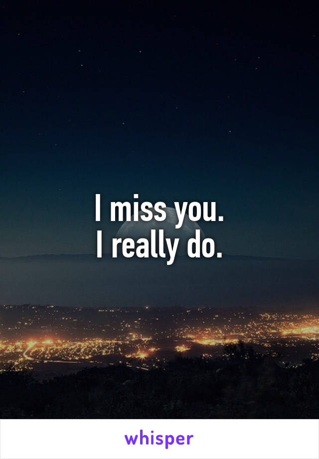 I miss you.
I really do.