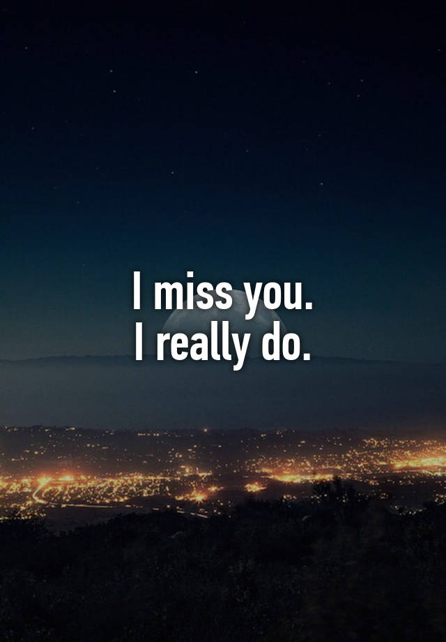 I miss you.
I really do.