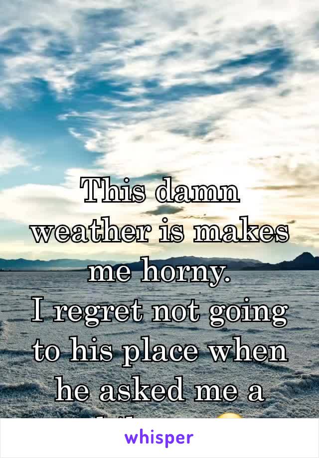 This damn weather is makes me horny.
I regret not going to his place when he asked me a while ago😭