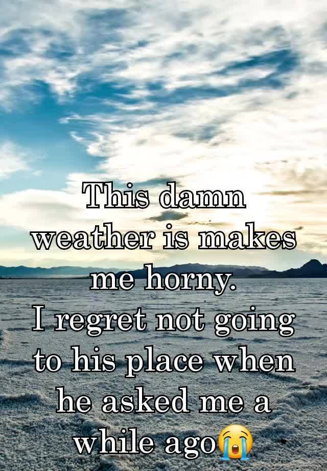 This damn weather is makes me horny.
I regret not going to his place when he asked me a while ago😭